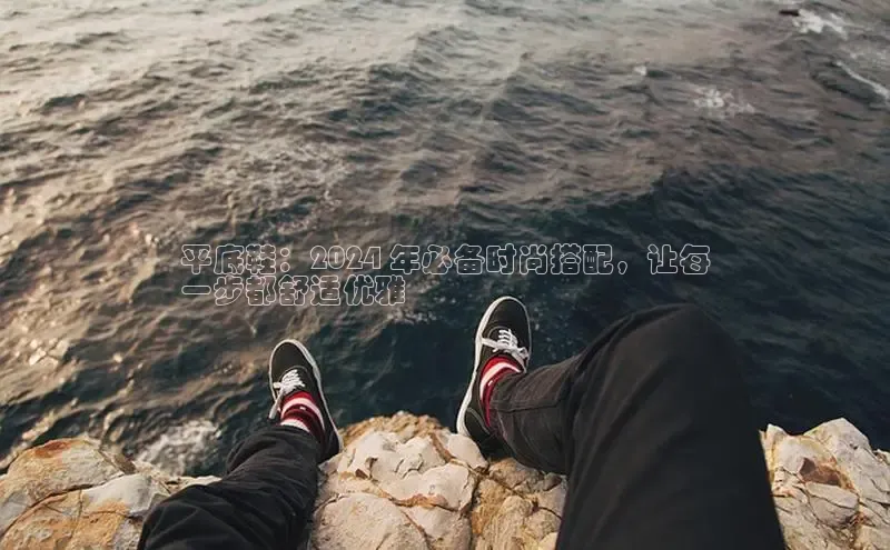 B—sports旧版下载慧博云通平底鞋：2024 年必备时尚搭配，让每
一步都舒适优雅