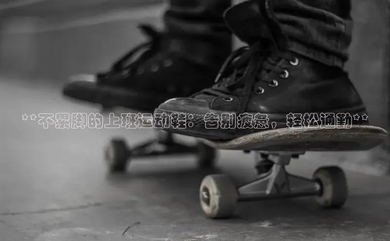 bsports必一中国百度手机助手**不累脚的上班运动鞋：告别疲惫，轻松通勤**