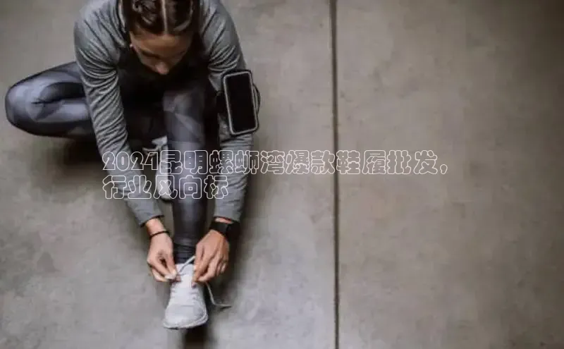 B体育必一官网网易2024昆明螺蛳湾爆款鞋履批发，
行业风向标