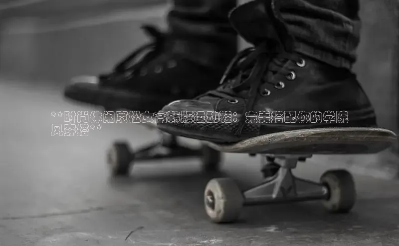 b体育旧版手机版每日互动**时尚休闲宽松女高韩版运动鞋：完美搭配你的学院
风穿搭**