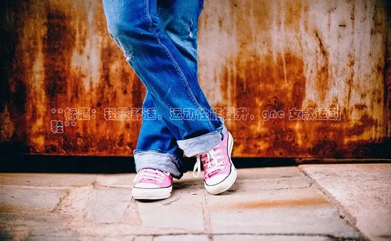 bsport体育官方网站BSPORTS百度搜索资源平台**标题：轻量舒适，运动性能提升，gnc 女款运动
鞋**