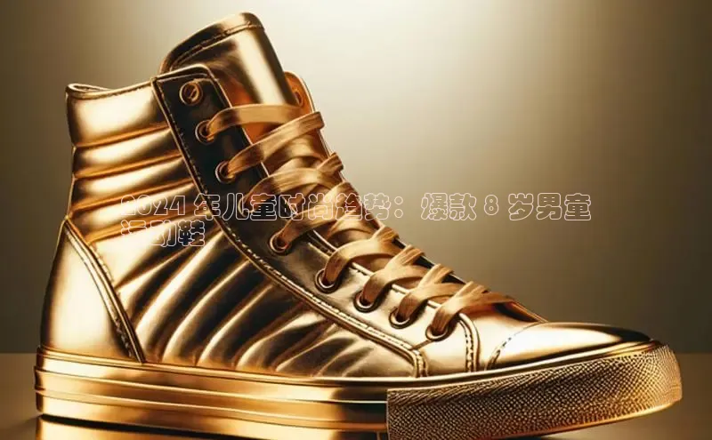 b体育登录入口app下载安装免费中海达2024 年儿童时尚趋势：爆款 8 岁男童
运动鞋