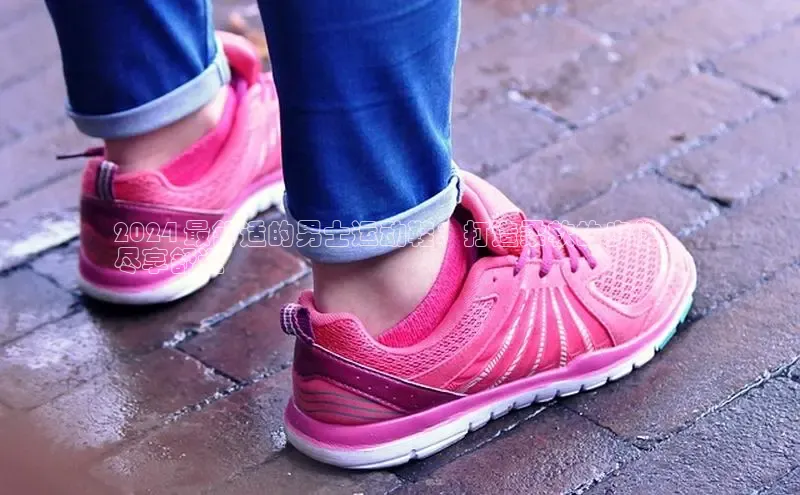 B体育网页版在线登录官网如流2024 最舒适的男士运动鞋：打造柔软的步伐，
尽享舒适