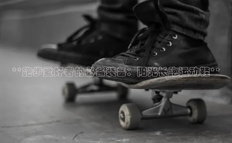 bsports必一中国百度手机助手**跑步爱好者的必备装备：阳光长跑运动鞋**