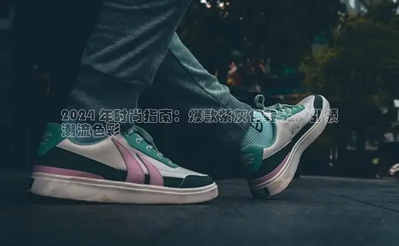 Bsport体育-官方网站诸葛科技2024 年时尚指南：爆款紫灰色鞋子，引领
潮流色彩