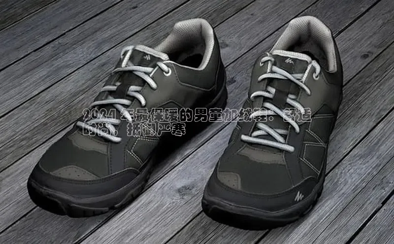 b体育官方下载入口最新版百度健康2024 年最保暖的男童加绒鞋：舒适
时尚，抵御严寒