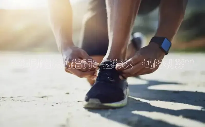 B体育手机版下载app小度商城**运动鞋尺码指南：选择大一码的利弊**