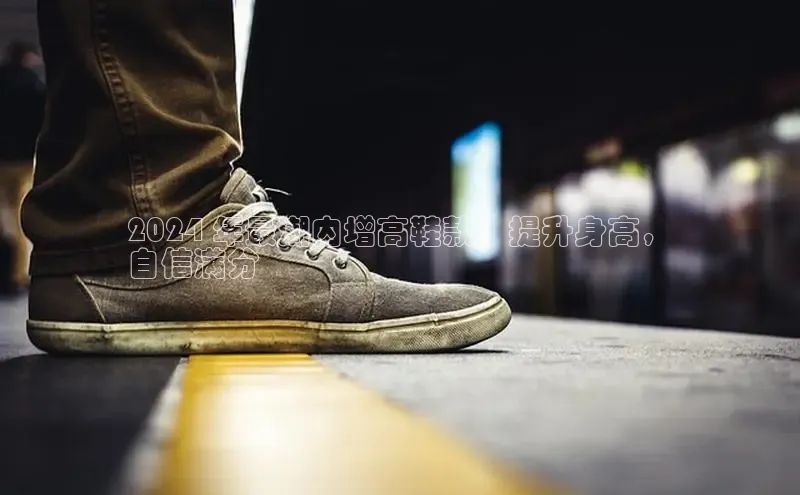 B—sports旧版下载慧博云通2024 年最潮内增高鞋款：提升身高，
自信满分