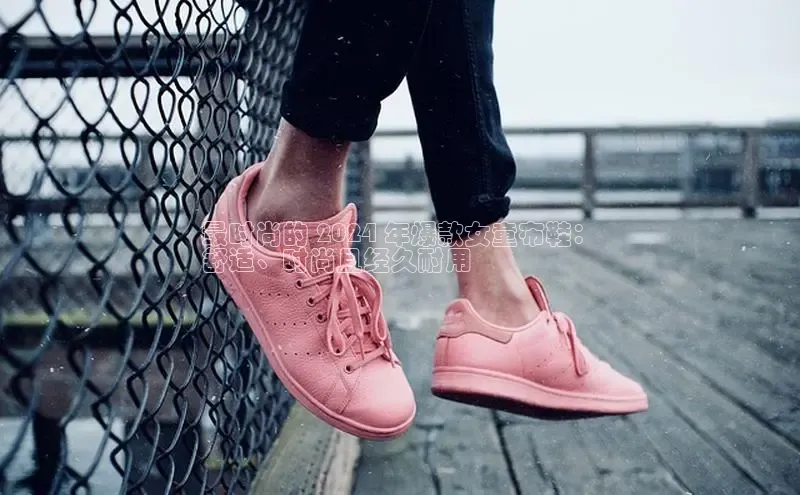 B-sports宇信科技最时尚的 2024 年爆款女童布鞋：
舒适、时尚且经久耐用