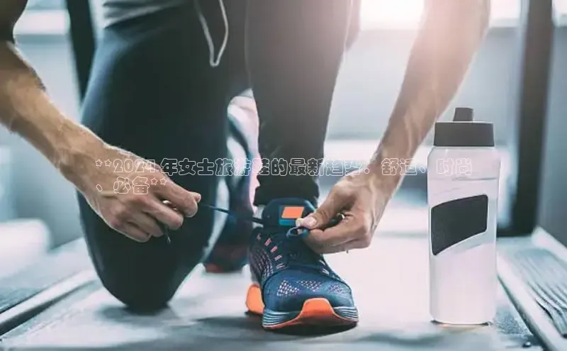 必一运动Bsport官方网站颐驰 06**2024 年女士旅游鞋的最新趋势：舒适、时尚
、必备**
