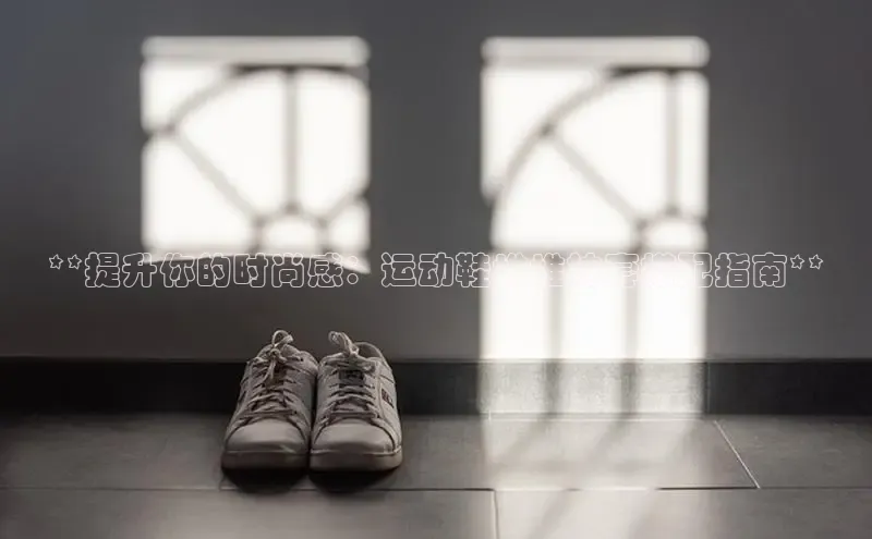 B—sports必一百度网盘**提升你的时尚感：运动鞋堆堆袜套搭配指南**