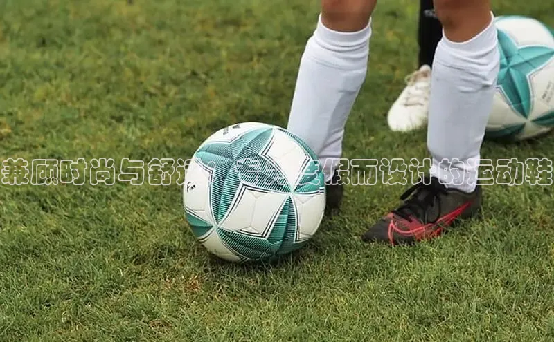 b体育官方下载入口最新版百度健康兼顾时尚与舒适：专为度假而设计的运动鞋