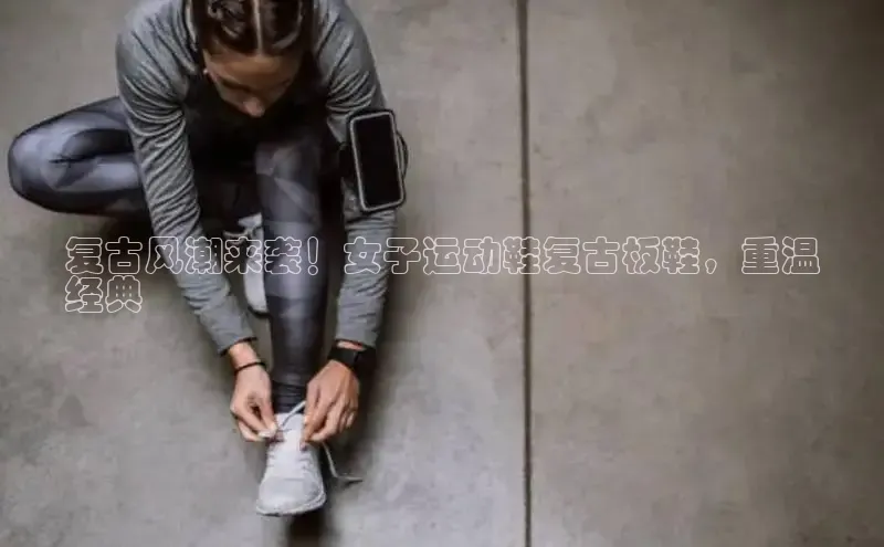 Bsports在线登录入口百度教育复古风潮来袭！女子运动鞋复古板鞋，重温
经典