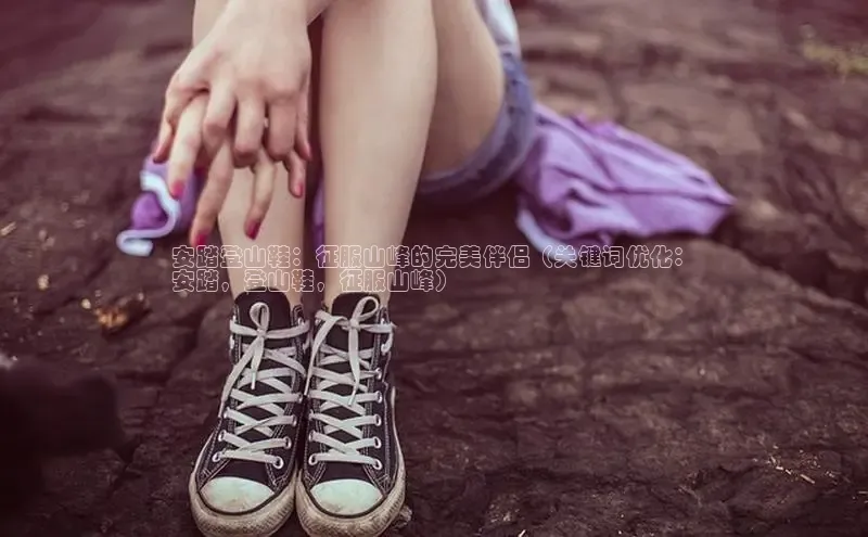 bsports网页版百度游戏安踏登山鞋：征服山峰的完美伴侣（关键词优化：
安踏，登山鞋，征服山峰）