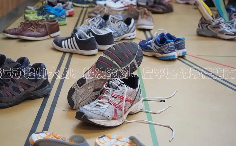 bsports登录入口文心一言运动鞋侧大脚：解决宽脚、扁平足的最佳指南