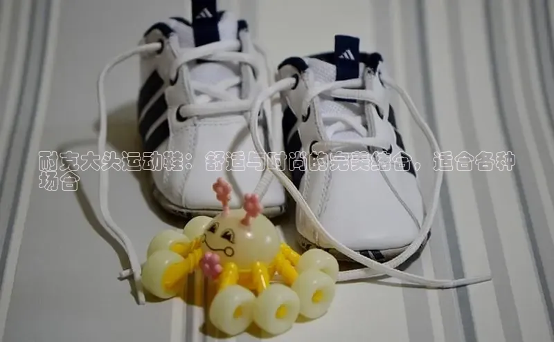 必一运动官网金山办公耐克大头运动鞋：舒适与时尚的完美结合，适合各种
场合