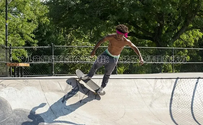 必一运动官网百度取证**儿童蹦蹦跳跳的运动鞋：让孩子尽情释放活力
**