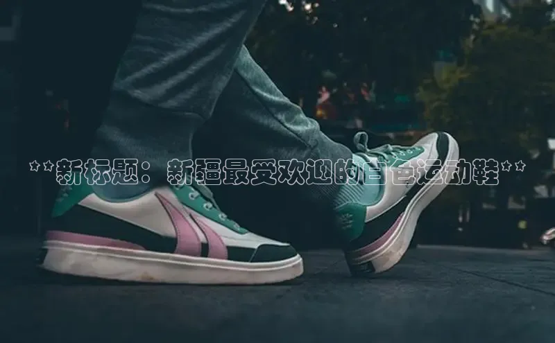 B体育网页版在线登录官网如流**新标题：新疆最受欢迎的白色运动鞋**