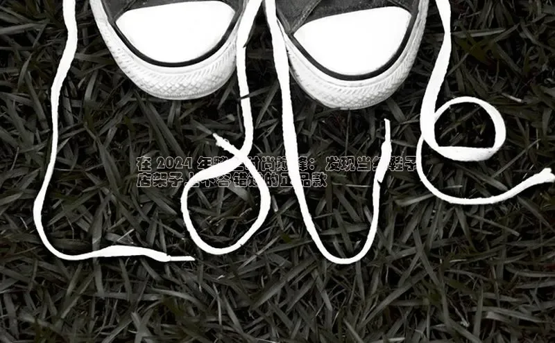 必一体育网页入口度小满理财在 2024 年踏上时尚巅峰：发现当红鞋子
店架子上不容错过的正品款