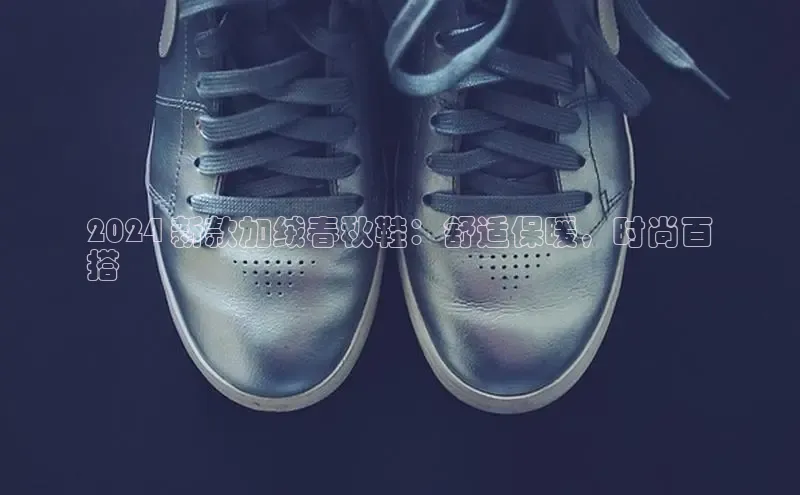 b体育登录入口app下载安装免费中海达2024 新款加绒春秋鞋：舒适保暖，时尚百
搭