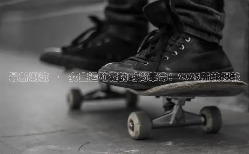最新潮流——女童运动鞋的时尚革命：2025新款爆款