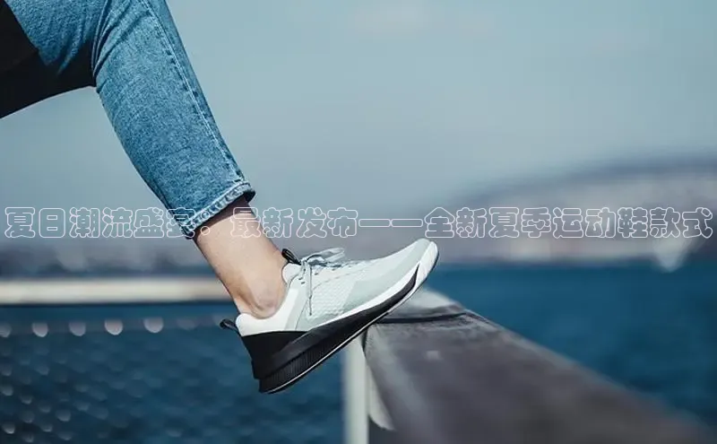 夏日潮流盛宴：最新发布——全新夏季运动鞋款式