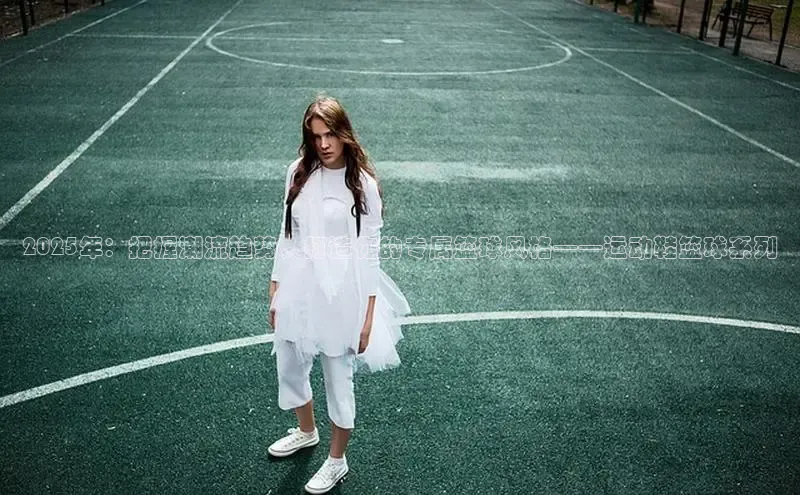 2025年：把握潮流趋势，打造你的专属篮球风格——运动鞋篮球系列