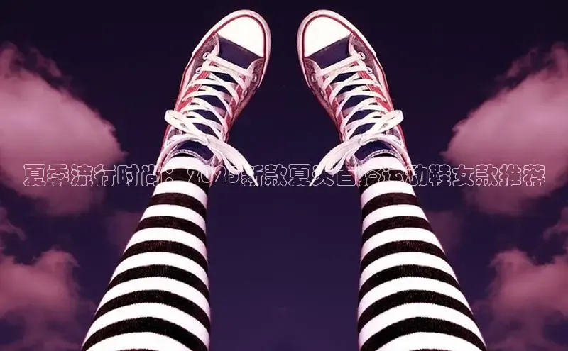 夏季流行时尚：2025新款夏天百搭运动鞋女款推荐
