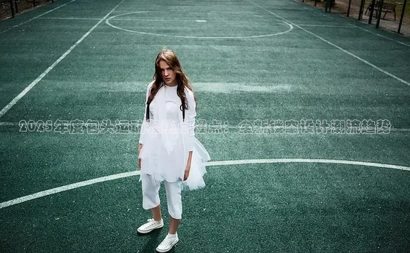 2025年度包头运动鞋热点爆点：全新镂空设计潮流趋势