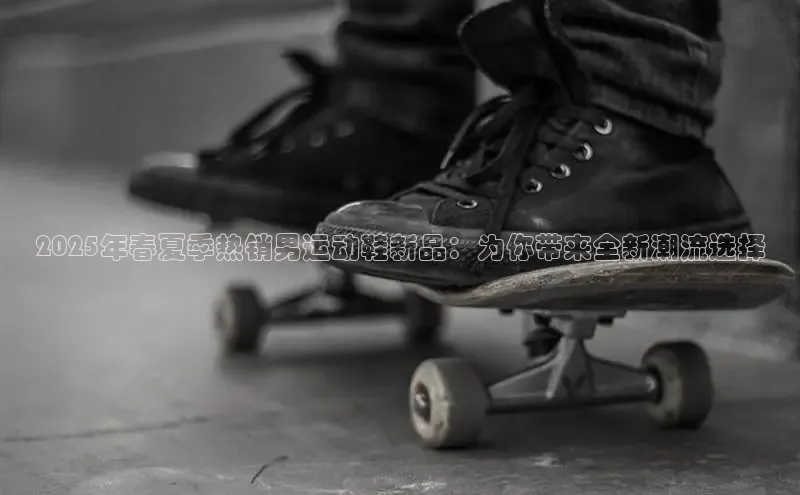 2025年春夏季热销男运动鞋新品：为你带来全新潮流选择