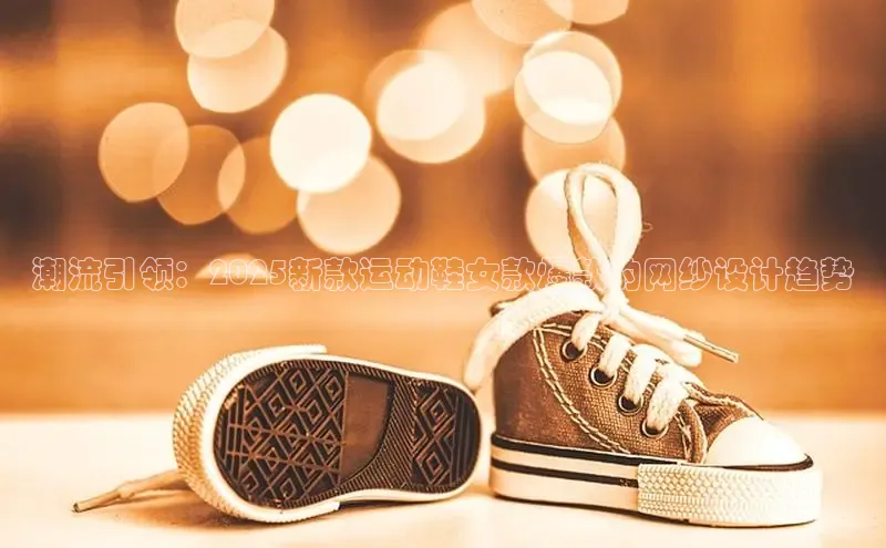 潮流引领：2025新款运动鞋女款爆款的网纱设计趋势