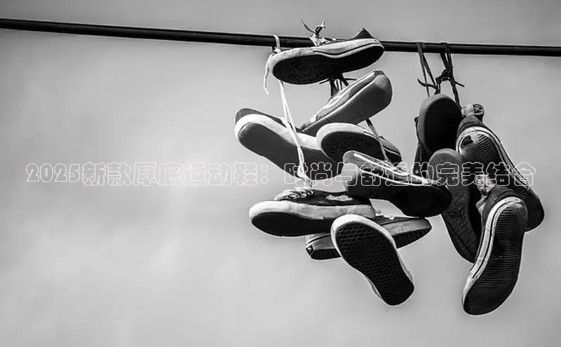 2025新款厚底运动鞋：时尚与舒适的完美结合