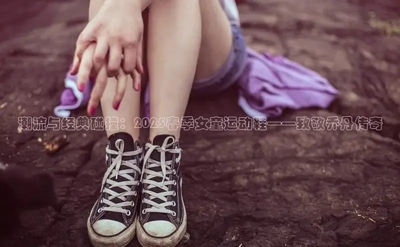 潮流与经典碰撞：2025春季女童运动鞋——致敬乔丹传奇