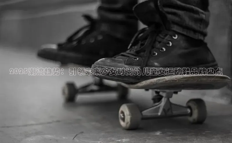 2025潮流趋势：引领未来少女时尚的儿童女运动鞋品牌盘点