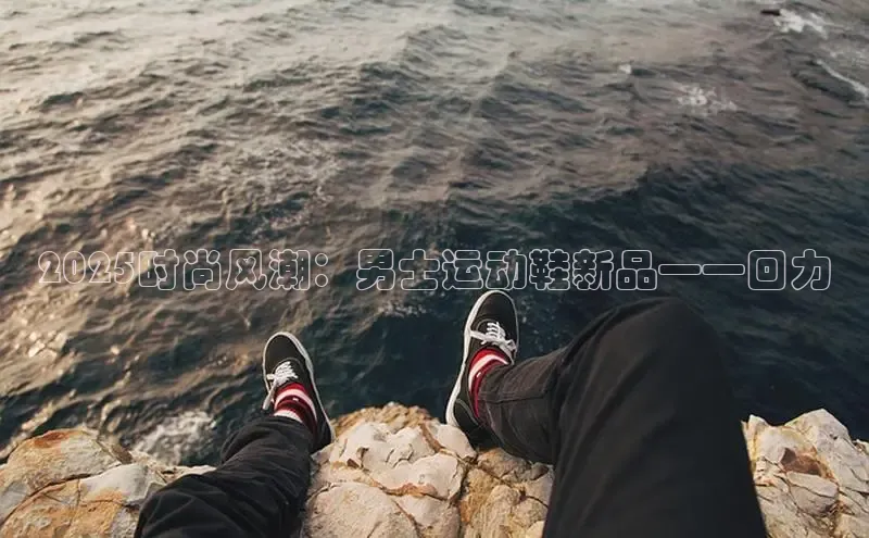 2025时尚风潮：男士运动鞋新品——回力