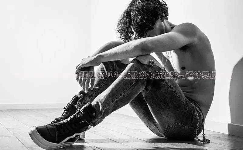 未来时尚：浦田男式运动鞋2025新款发布新趋势与设计亮点分析