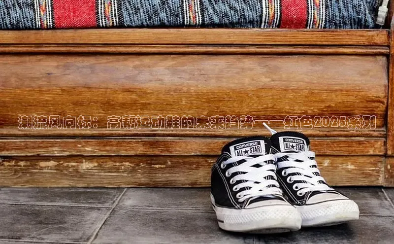 潮流风向标：高帮运动鞋的未来趋势——红色2025系列