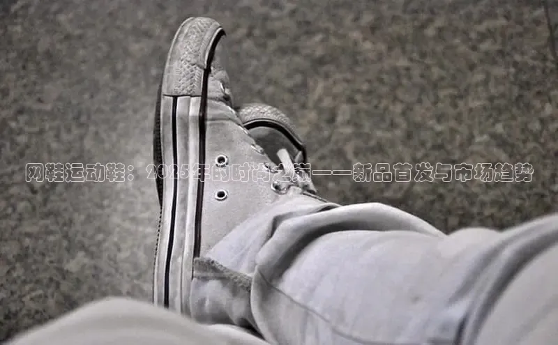 网鞋运动鞋：2025年的时尚之巅——新品首发与市场趋势