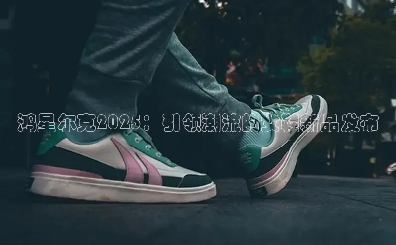 鸿星尔克2025：引领潮流的女鞋新品发布
