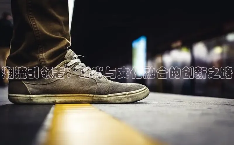 潮流引领者：时尚与文化融合的创新之路